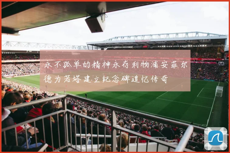 永不孤单的精神永存利物浦安菲尔德为若塔建立纪念碑追忆传奇