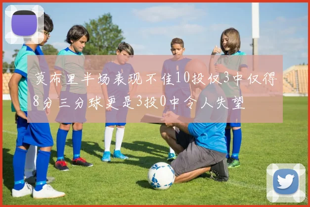 莫布里半场表现不佳10投仅3中仅得8分三分球更是3投0中令人失望