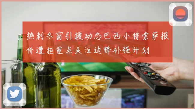 热刺冬窗引援动态巴西小将索萨报价遭拒重点关注边锋补强计划