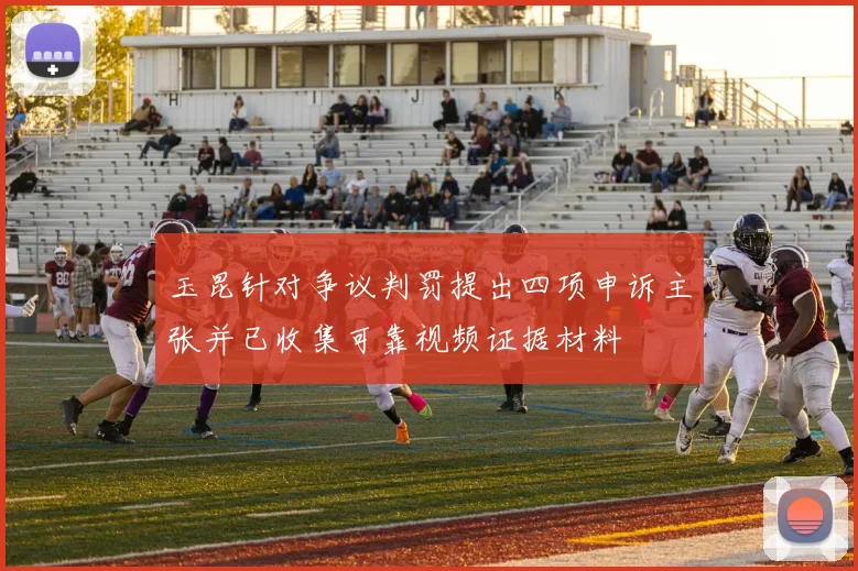 玉昆针对争议判罚提出四项申诉主张并已收集可靠视频证据材料