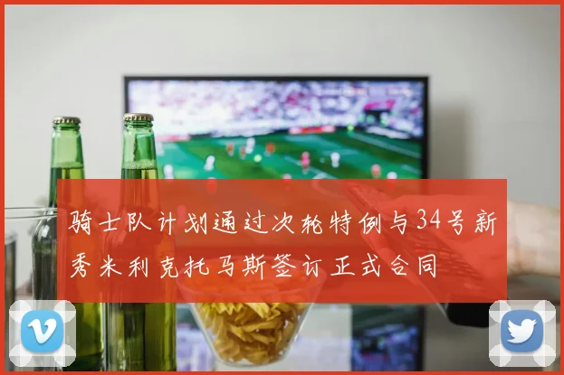骑士队计划通过次轮特例与34号新秀米利克托马斯签订正式合同