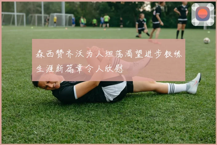 森西赞齐沃为人坦荡渴望进步教练生涯新篇章令人欣慰