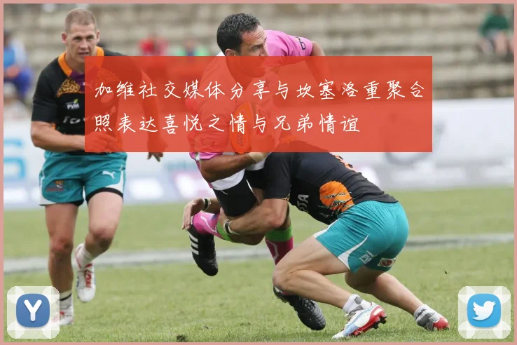 加维社交媒体分享与坎塞洛重聚合照表达喜悦之情与兄弟情谊