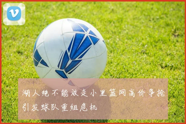 湖人绝不能放走小里篮网高价争抢引发球队重组危机