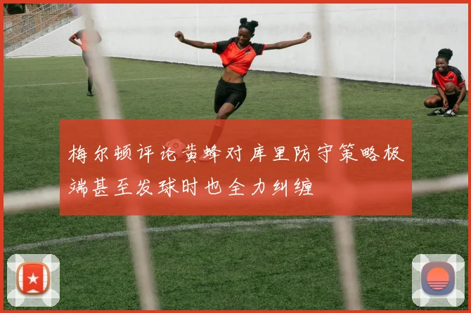 梅尔顿评论黄蜂对库里防守策略极端甚至发球时也全力纠缠