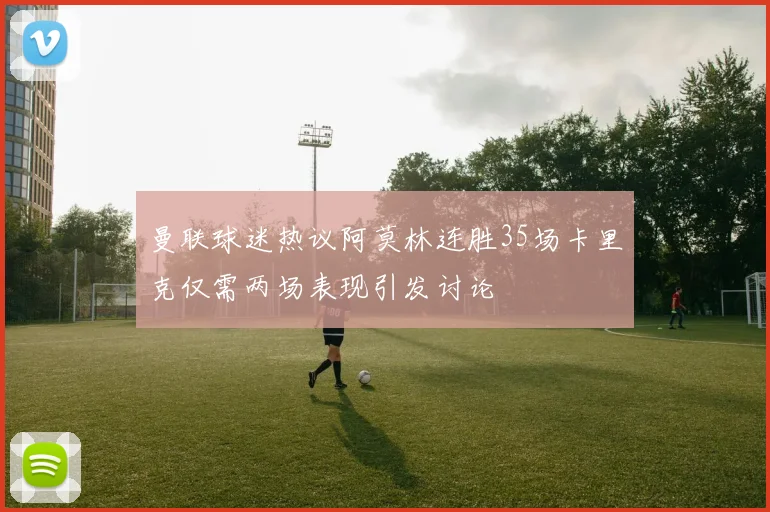 曼联球迷热议阿莫林连胜35场卡里克仅需两场表现引发讨论