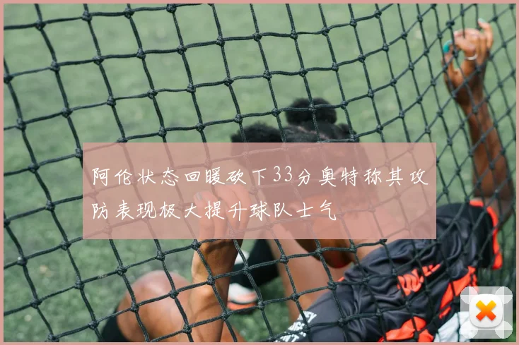 阿伦状态回暖砍下33分奥特称其攻防表现极大提升球队士气