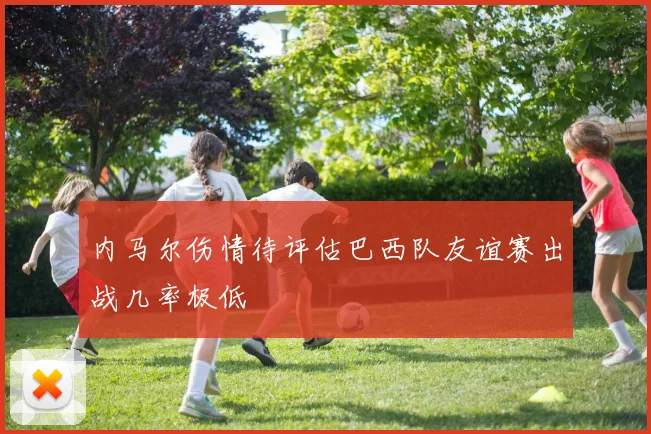 内马尔伤情待评估巴西队友谊赛出战几率极低