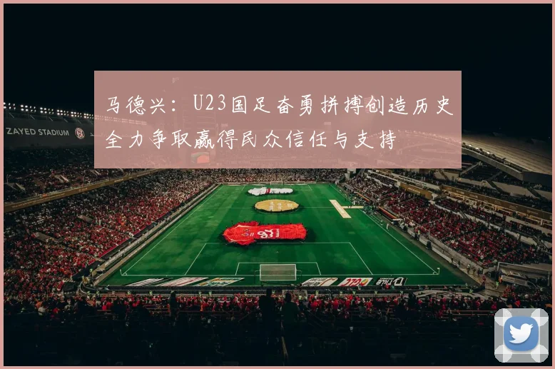 马德兴：U23国足奋勇拼搏创造历史全力争取赢得民众信任与支持