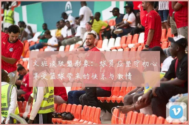 文班谈联盟形象：球员应坚守初心享受篮球带来的快乐与激情