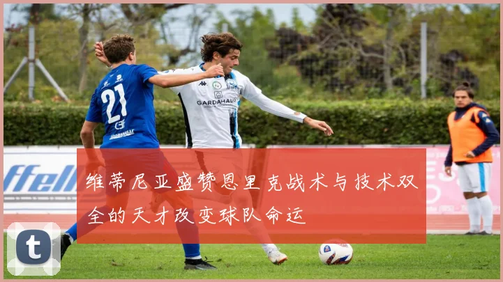 维蒂尼亚盛赞恩里克战术与技术双全的天才改变球队命运