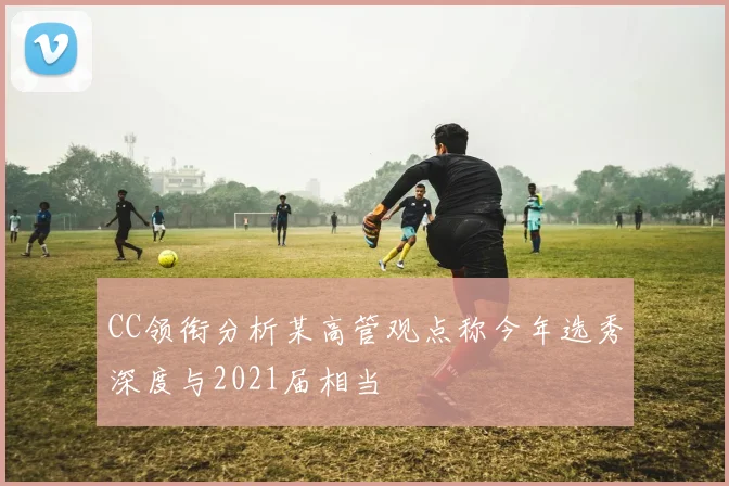 CC领衔分析某高管观点称今年选秀深度与2021届相当
