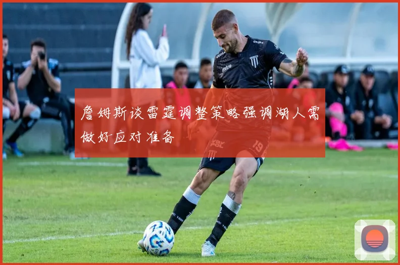 詹姆斯谈雷霆调整策略强调湖人需做好应对准备