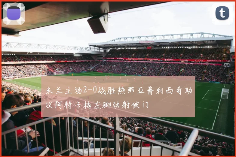 米兰主场2-0战胜热那亚普利西奇助攻阿特卡梅左脚劲射破门