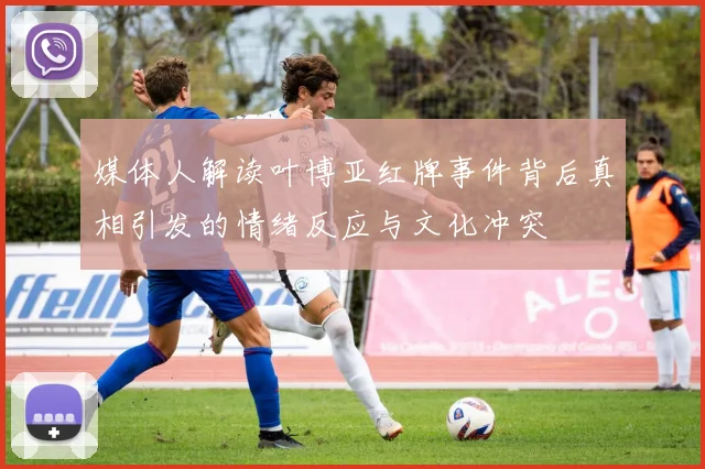 媒体人解读叶博亚红牌事件背后真相引发的情绪反应与文化冲突