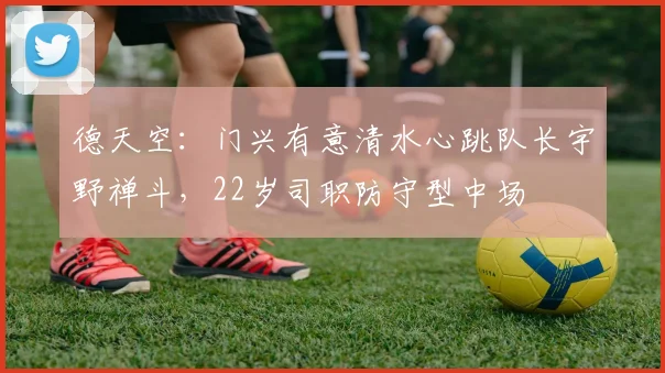 德天空：门兴有意清水心跳队长宇野禅斗，22岁司职防守型中场