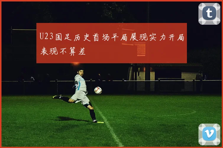 U23国足历史首场平局展现实力开局表现不算差