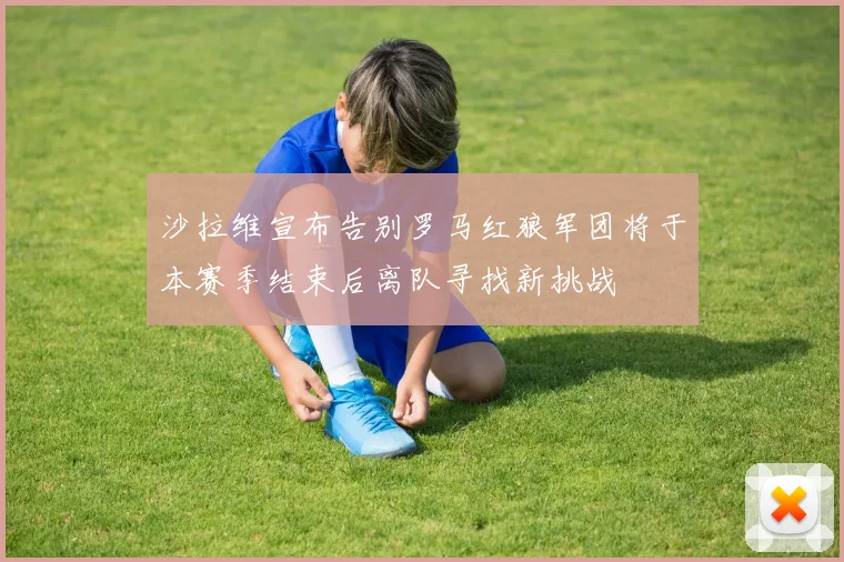 沙拉维宣布告别罗马红狼军团将于本赛季结束后离队寻找新挑战