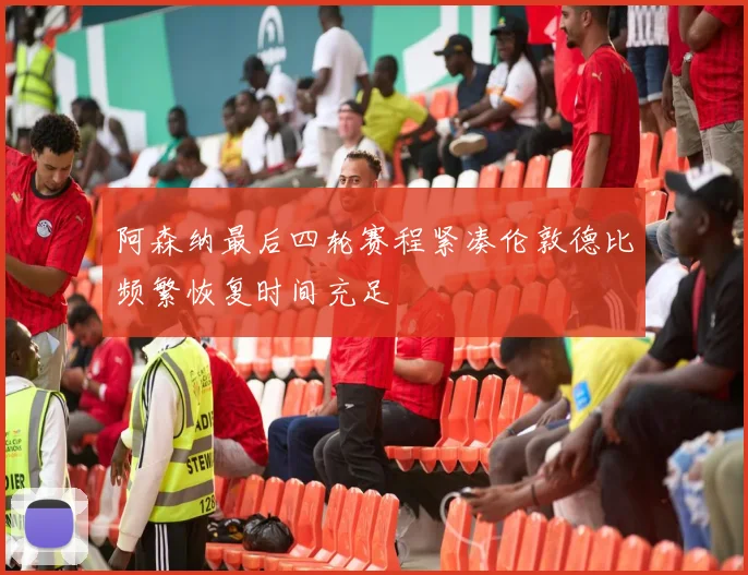 阿森纳最后四轮赛程紧凑伦敦德比频繁恢复时间充足