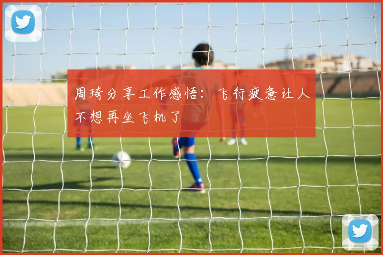 周琦分享工作感悟：飞行疲惫让人不想再坐飞机了