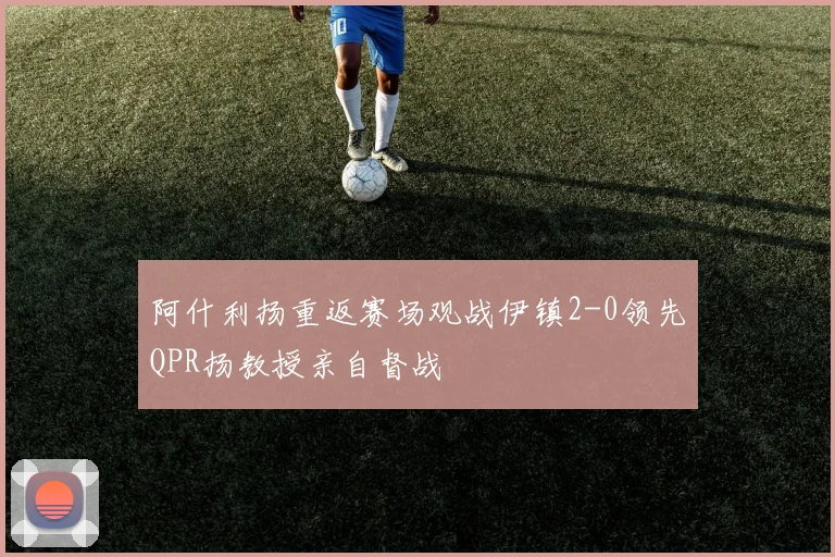 阿什利扬重返赛场观战伊镇2-0领先QPR扬教授亲自督战