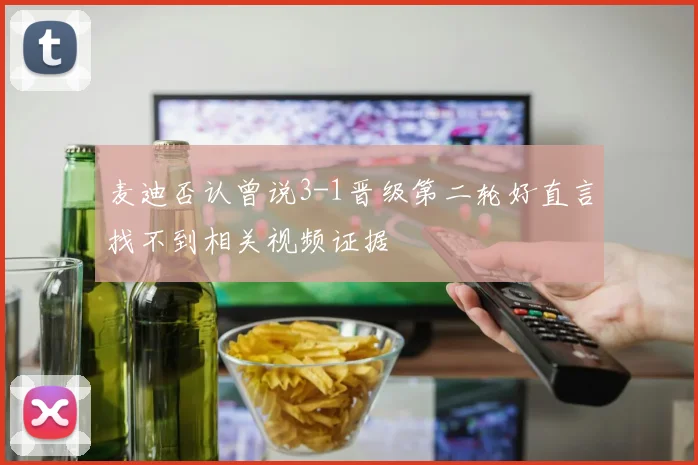 麦迪否认曾说3-1晋级第二轮好直言找不到相关视频证据