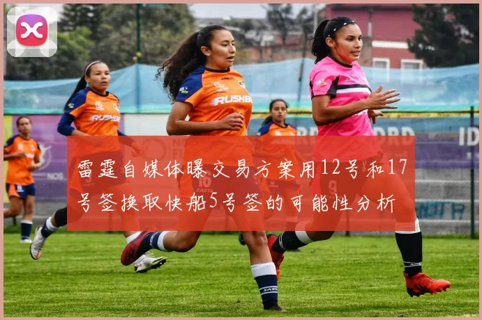 雷霆自媒体曝交易方案用12号和17号签换取快船5号签的可能性分析