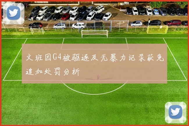 文班因G4被驱逐及无暴力记录获免追加处罚分析