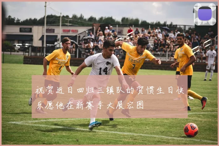 祝贺近日回归三镇队的贺惯生日快乐愿他在新赛季大展宏图